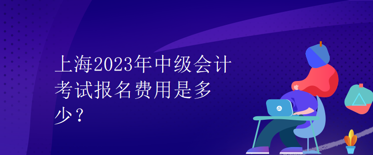 上海2023年中級(jí)會(huì)計(jì)考試報(bào)名費(fèi)用是多少？