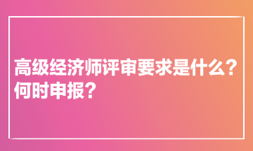 高級(jí)經(jīng)濟(jì)師評(píng)審要求是什么？何時(shí)申報(bào)？