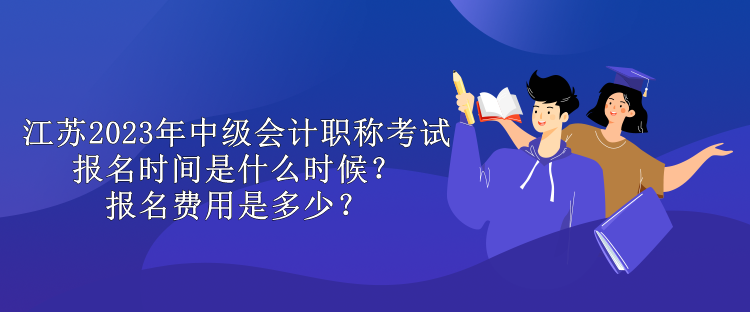 江蘇2023年中級會計職稱考試報名時間是什么時候？報名費用是多少？