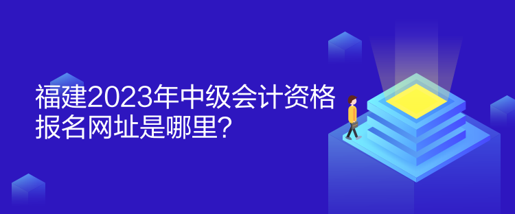 福建2023年中級(jí)會(huì)計(jì)資格報(bào)名網(wǎng)址是哪里？