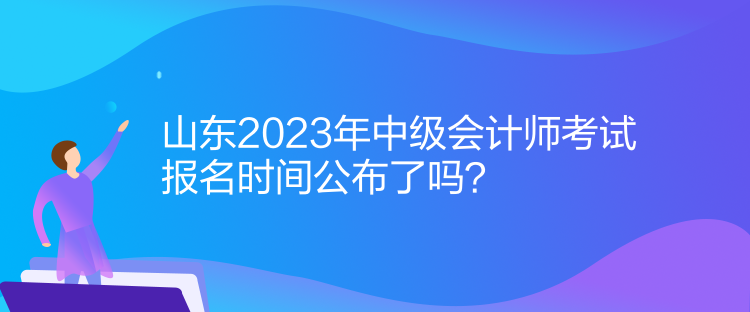 山東2023年中級會計師考試報名時間公布了嗎？