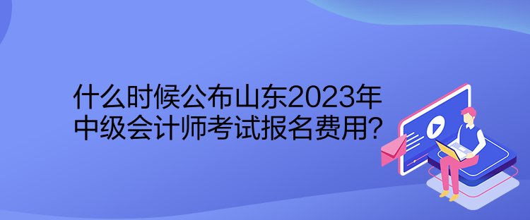 什么時(shí)候公布山東2023年中級(jí)會(huì)計(jì)師考試報(bào)名費(fèi)用？