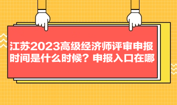 江蘇2023高級經(jīng)濟師評審申報時間是什么時候？申報入口在哪？