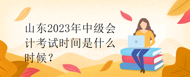 山東2023年中級會計考試時間是什么時候？