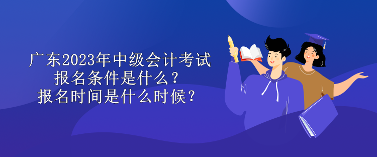 廣東2023年中級會計考試報名條件是什么？報名時間是什么時候？