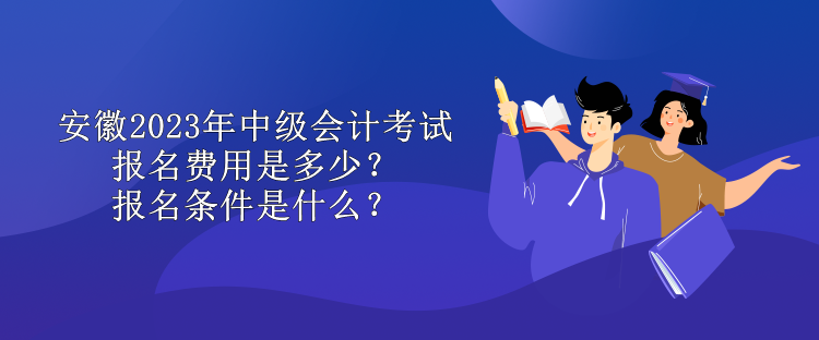 安徽2023年中級(jí)會(huì)計(jì)考試報(bào)名費(fèi)用是多少？報(bào)名條件是什么？