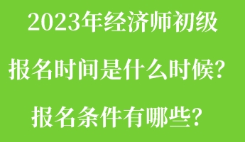 2023年經(jīng)濟師初級報名時間是什么時候？報名條件有哪些？