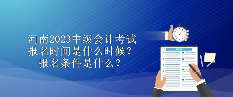 河南2023中級會計(jì)考試報(bào)名時(shí)間是什么時(shí)候？報(bào)名條件是什么？