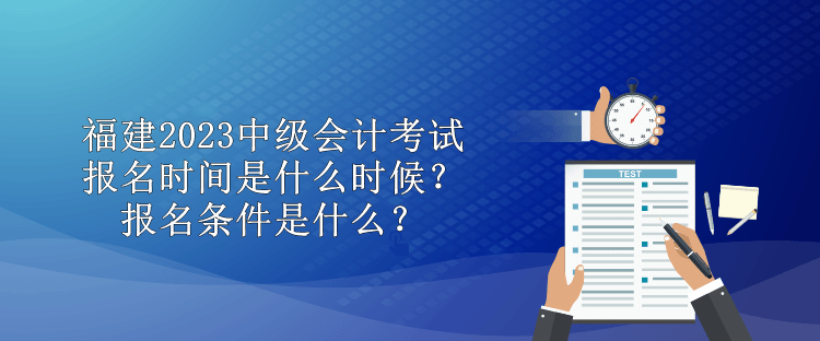 福建2023中級(jí)會(huì)計(jì)考試報(bào)名時(shí)間是什么時(shí)候？報(bào)名條件是什么？