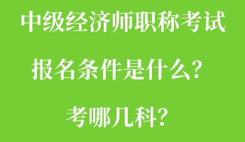 中級經(jīng)濟(jì)師職稱考試報名條件是什么？考哪幾科？