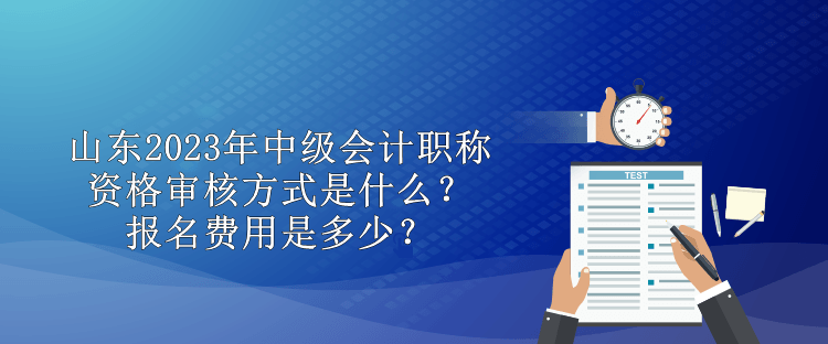 山東2023年中級會計(jì)職稱資格審核方式是什么？報(bào)名費(fèi)用是多少？