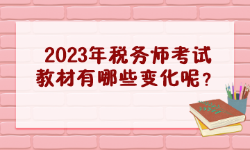 2023年稅務(wù)師考試教材有哪些變化呢？