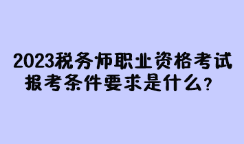 2023年稅務師職業(yè)資格考試報考條件要求是什么？現(xiàn)在有多少人報名過？