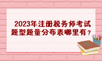 2023年注冊(cè)稅務(wù)師考試題型題量分布表哪里有？