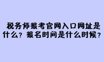 稅務(wù)師報(bào)考官網(wǎng)入口網(wǎng)址是什么？報(bào)名時間是什么時候？