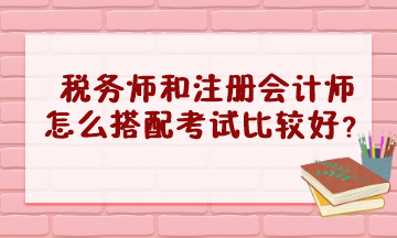 稅務師和注冊會計師怎么搭配考試比較好？