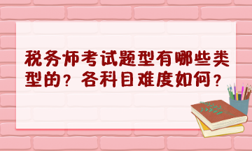 稅務(wù)師考試題型有哪些類型的？2023年各科目難度怎樣？