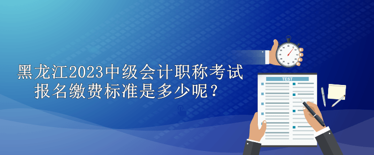 黑龍江2023中級(jí)會(huì)計(jì)職稱考試報(bào)名繳費(fèi)標(biāo)準(zhǔn)是多少呢？