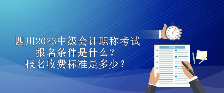 四川2023中級(jí)會(huì)計(jì)職稱考試報(bào)名條件是什么？報(bào)名收費(fèi)標(biāo)準(zhǔn)是多少？