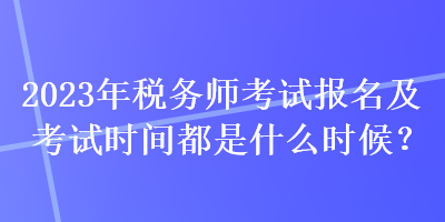 2023年稅務(wù)師考試報(bào)名及考試時(shí)間都是什么時(shí)候？