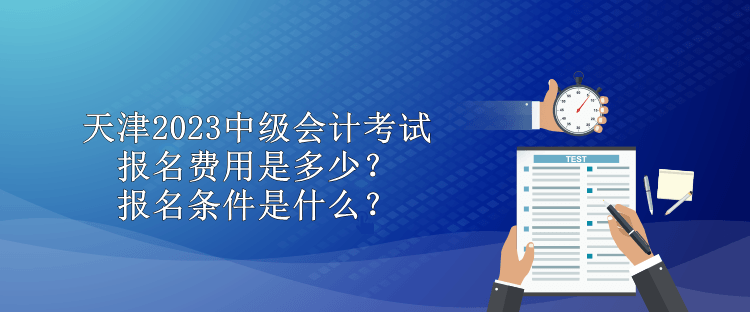 天津2023中級會計考試報名費用是多少？報名條件是什么？