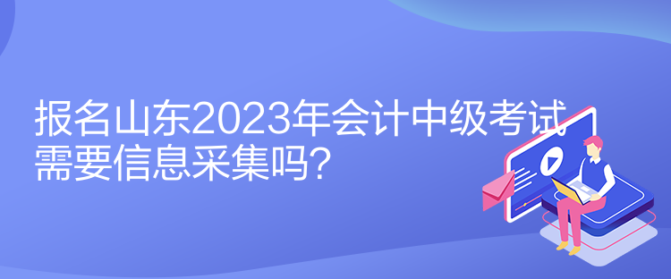 報名山東2023年會計中級考試需要信息采集嗎？