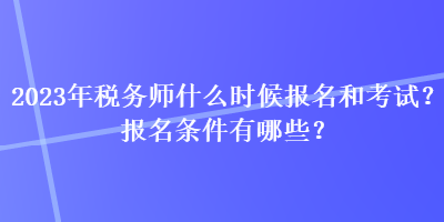 2023年稅務師什么時候報名和考試？報名條件有哪些？