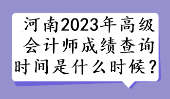 河南2023年高級(jí)會(huì)計(jì)師成績(jī)查詢(xún)時(shí)間是什么時(shí)候？