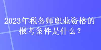 2023年稅務(wù)師職業(yè)資格的報(bào)考條件是什么？