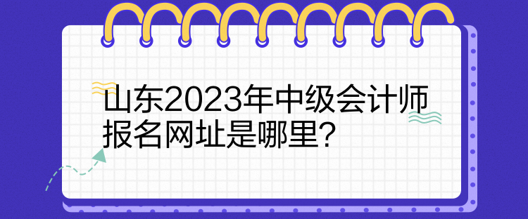 山東2023年中級(jí)會(huì)計(jì)師報(bào)名網(wǎng)址是哪里？