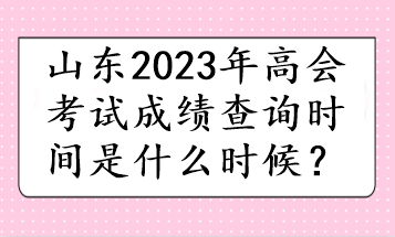 山東2023年高會(huì)考試成績(jī)查詢(xún)時(shí)間是什么時(shí)候？