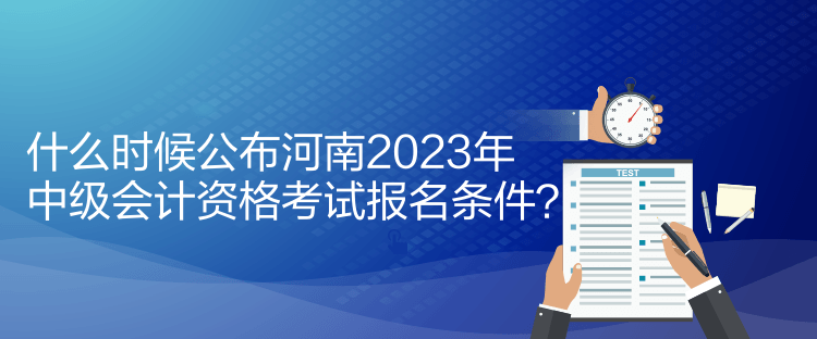 什么時(shí)候公布河南2023年中級(jí)會(huì)計(jì)資格考試報(bào)名條件？