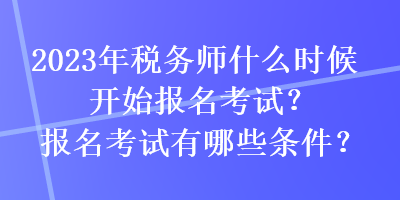 2023年稅務(wù)師什么時候開始報名考試？報名考試有哪些條件？