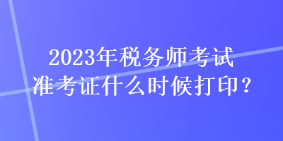 2023年稅務(wù)師考試準(zhǔn)考證什么時(shí)候打??？