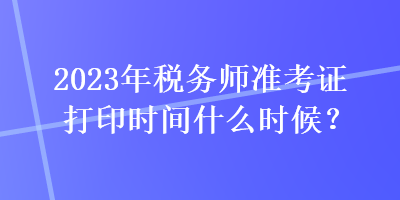 2023年稅務(wù)師準(zhǔn)考證打印時(shí)間什么時(shí)候？