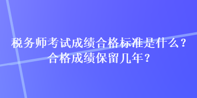 稅務(wù)師考試成績(jī)合格標(biāo)準(zhǔn)是什么？合格成績(jī)保留幾年？