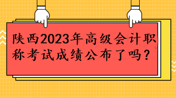 陜西2023年高級會計職稱考試成績公布了嗎？