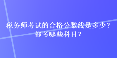 稅務師考試的合格分數線是多少？都考哪些科目？