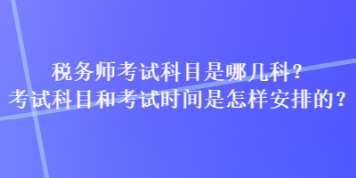 稅務(wù)師考試科目是哪幾科？考試科目和考試時(shí)間是怎樣安排的？