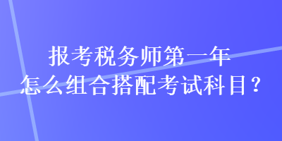 報考稅務師第一年怎么組合搭配考試科目？