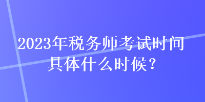 2023年稅務(wù)師考試時(shí)間具體什么時(shí)候？