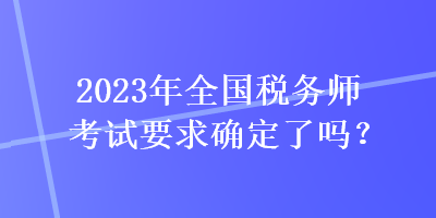 2023年全國稅務(wù)師考試要求確定了嗎？