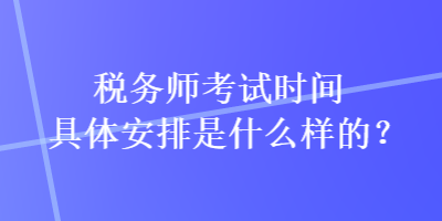 稅務師考試時間具體安排是什么樣的？