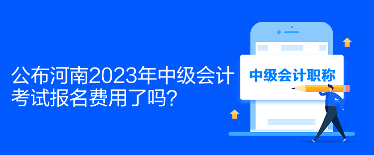 公布河南2023年中級會計考試報名費用了嗎？