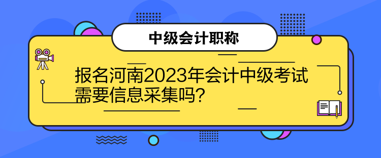 報(bào)名河南2023年會(huì)計(jì)中級(jí)考試需要信息采集嗎？