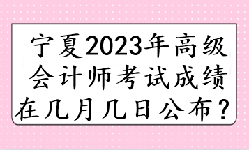 寧夏2023年高級會計師考試成績在幾月幾日公布？