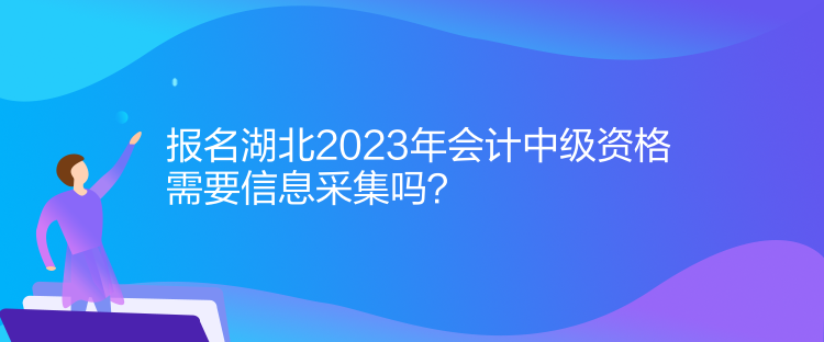 報名湖北2023年會計中級資格需要信息采集嗎？