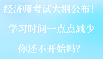 2023經(jīng)濟(jì)師考試大綱公布！學(xué)習(xí)時(shí)間一點(diǎn)點(diǎn)減少 你還不開始嗎？