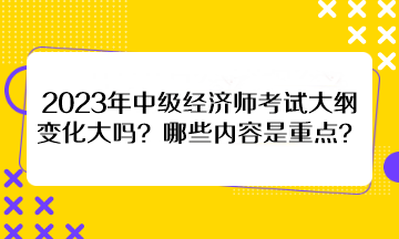 2023年中級(jí)經(jīng)濟(jì)師考試大綱變化大嗎？哪些內(nèi)容是重點(diǎn)？