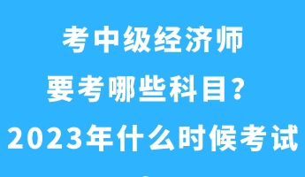 考中級經(jīng)濟(jì)師要考哪些科目？2023年什么時候考試？